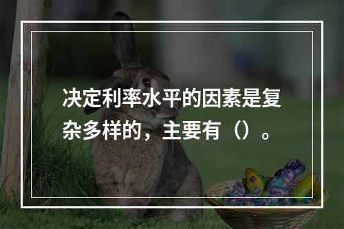 决定利率水平的因素是复杂多样的，主要有（）。