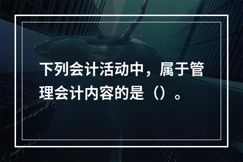 下列会计活动中，属于管理会计内容的是（）。