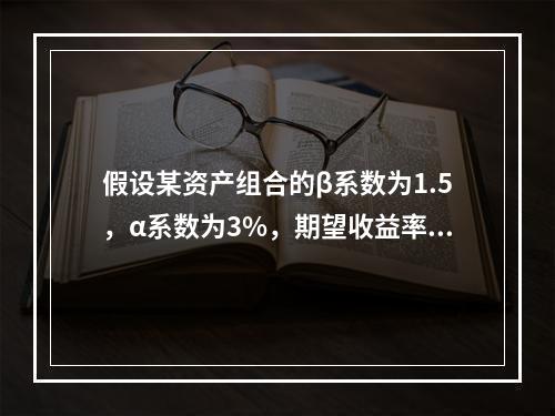 假设某资产组合的β系数为1.5，α系数为3%，期望收益率为