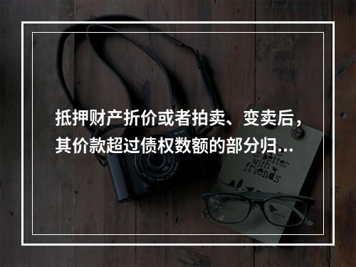 抵押财产折价或者拍卖、变卖后，其价款超过债权数额的部分归（　