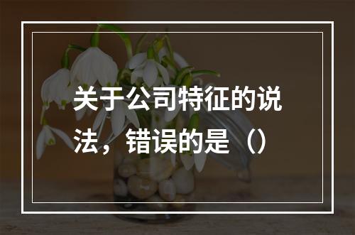 关于公司特征的说法，错误的是（）