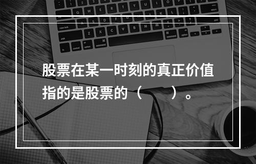 股票在某一时刻的真正价值指的是股票的（　　）。