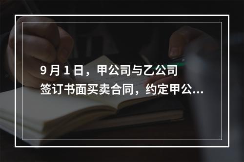 9 月 1 日，甲公司与乙公司签订书面买卖合同，约定甲公司提