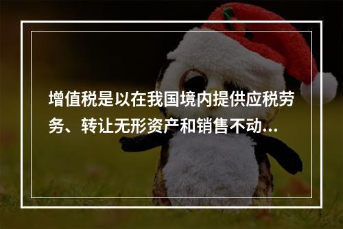 增值税是以在我国境内提供应税劳务、转让无形资产和销售不动产的