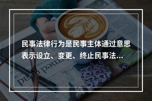 民事法律行为是民事主体通过意思表示设立、变更、终止民事法律