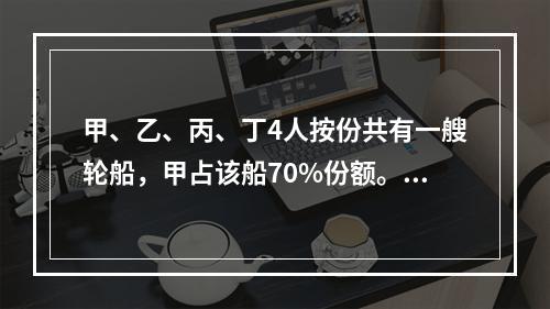 甲、乙、丙、丁4人按份共有一艘轮船，甲占该船70%份额。现甲