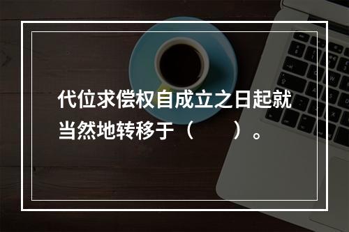 代位求偿权自成立之日起就当然地转移于（　　）。