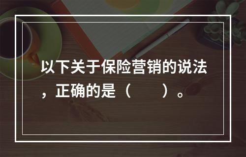 以下关于保险营销的说法，正确的是（　　）。