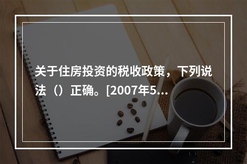 关于住房投资的税收政策，下列说法（）正确。[2007年5月三