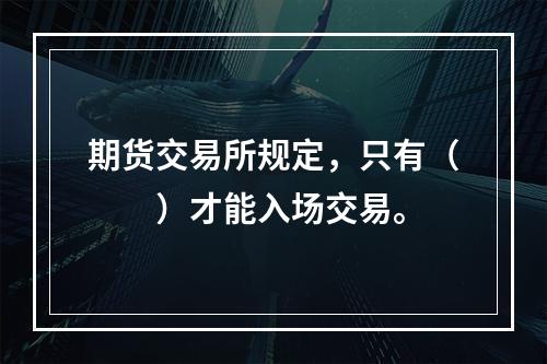 期货交易所规定，只有（　　）才能入场交易。