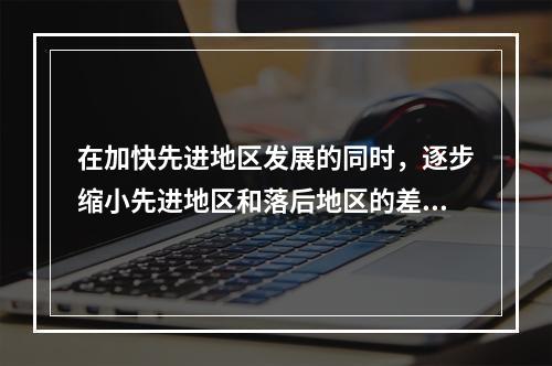 在加快先进地区发展的同时，逐步缩小先进地区和落后地区的差距，