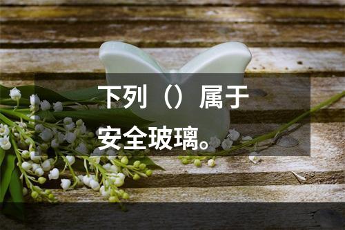 下列（）属于安全玻璃。