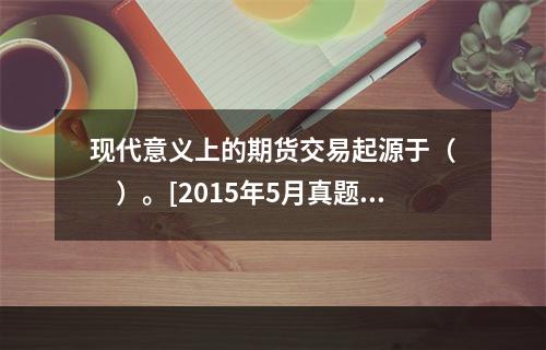 现代意义上的期货交易起源于（　　）。[2015年5月真题]