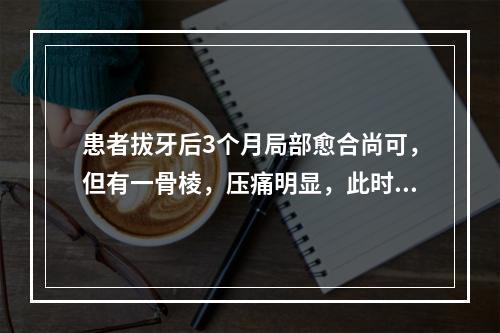 患者拔牙后3个月局部愈合尚可，但有一骨棱，压痛明显，此时应（