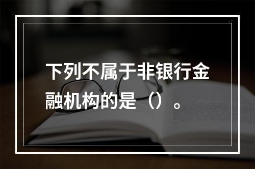 下列不属于非银行金融机构的是（）。