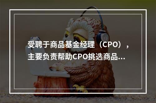 受聘于商品基金经理（CPO），主要负责帮助CPO挑选商品交易