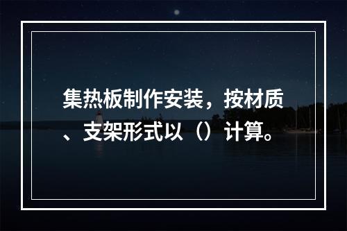 集热板制作安装，按材质、支架形式以（）计算。