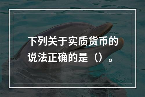 下列关于实质货币的说法正确的是（）。