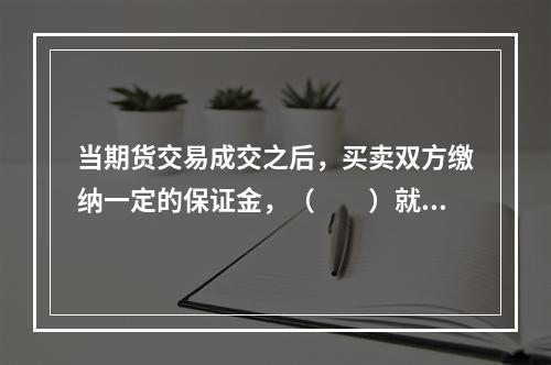 当期货交易成交之后，买卖双方缴纳一定的保证金，（　　）就承担