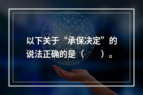 以下关于“承保决定”的说法正确的是（　　）。