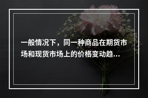 一般情况下，同一种商品在期货市场和现货市场上的价格变动趋势（