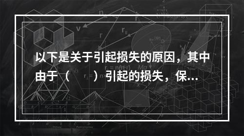 以下是关于引起损失的原因，其中由于（　　）引起的损失，保险人