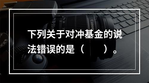 下列关于对冲基金的说法错误的是（　　）。