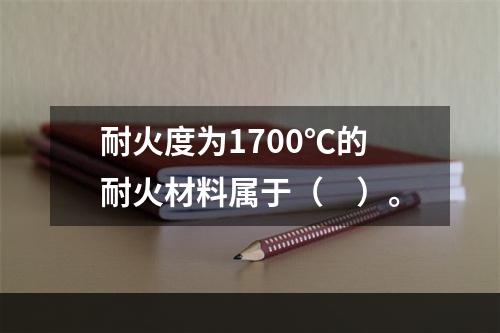 耐火度为1700℃的耐火材料属于（　）。