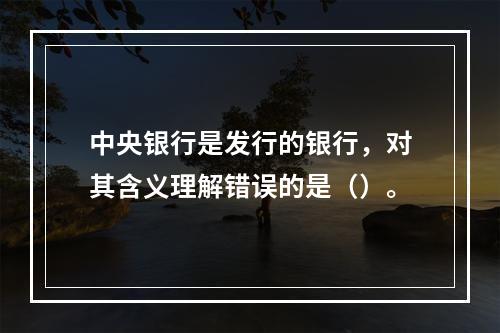 中央银行是发行的银行，对其含义理解错误的是（）。