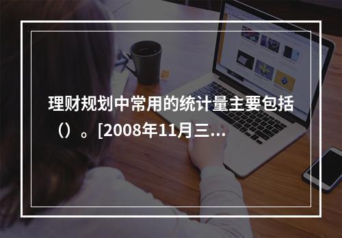 理财规划中常用的统计量主要包括（）。[2008年11月三级真