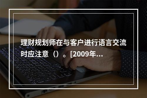 理财规划师在与客户进行语言交流时应注意（）。[2009年11