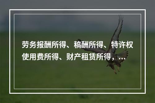 劳务报酬所得、稿酬所得、特许权使用费所得、财产租赁所得，每次