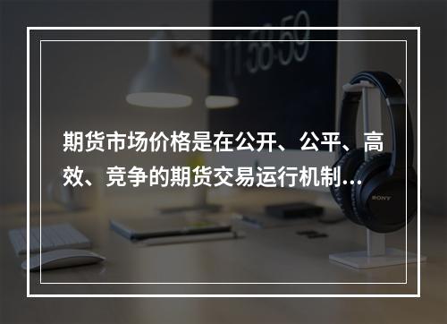 期货市场价格是在公开、公平、高效、竞争的期货交易运行机制下形