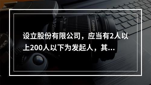 设立股份有限公司，应当有2人以上200人以下为发起人，其中，