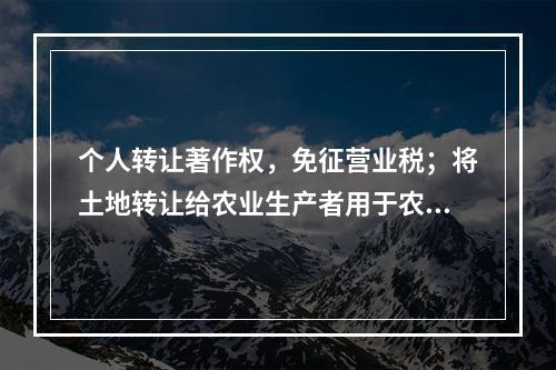 个人转让著作权，免征营业税；将土地转让给农业生产者用于农业生