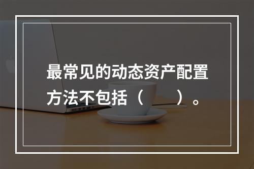 最常见的动态资产配置方法不包括（　　）。