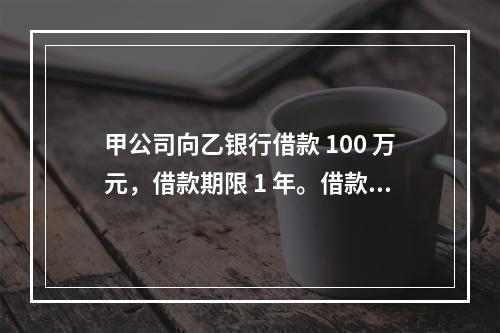 甲公司向乙银行借款 100 万元，借款期限 1 年。借款到期