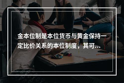 金本位制是本位货币与黄金保持一定比价关系的本位制度，其可划分