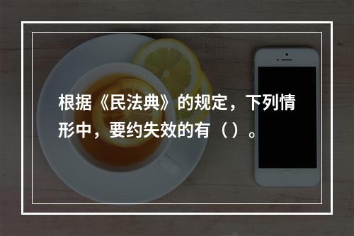 根据《民法典》的规定，下列情形中，要约失效的有（ ）。