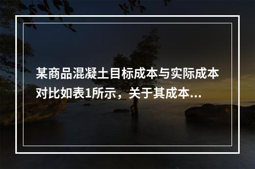 某商品混凝土目标成本与实际成本对比如表1所示，关于其成本分