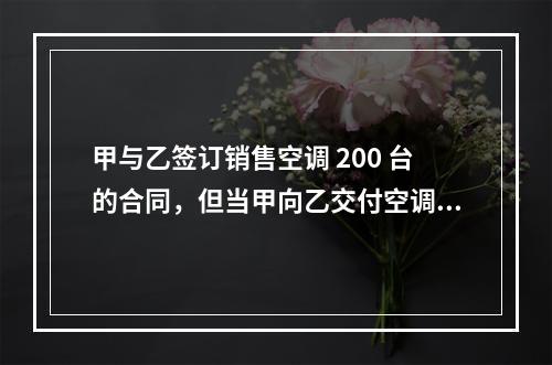 甲与乙签订销售空调 200 台的合同，但当甲向乙交付空调时，