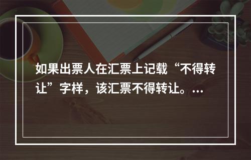 如果出票人在汇票上记载“不得转让”字样，该汇票不得转让。（　