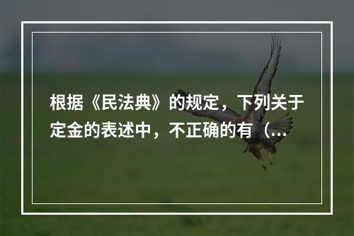 根据《民法典》的规定，下列关于定金的表述中，不正确的有（ ）