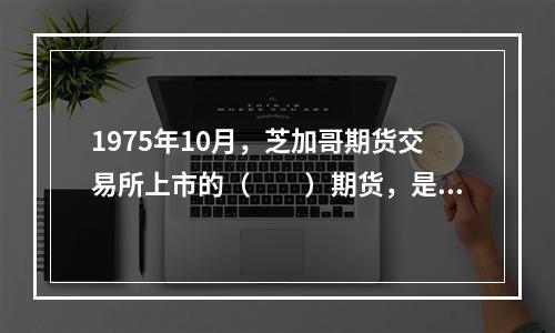 1975年10月，芝加哥期货交易所上市的（　　）期货，是世界