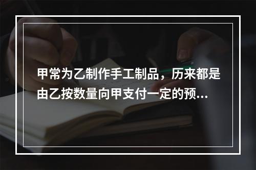 甲常为乙制作手工制品，历来都是由乙按数量向甲支付一定的预付款