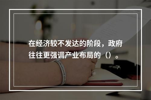 在经济较不发达的阶段，政府往往更强调产业布局的（）。