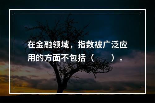 在金融领域，指数被广泛应用的方面不包括（　　）。