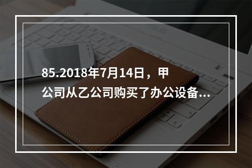 85.2018年7月14日，甲公司从乙公司购买了办公设备，合