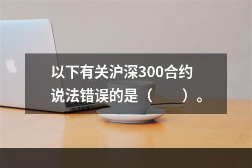 以下有关沪深300合约说法错误的是（　　）。