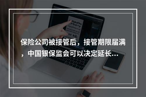 保险公司被接管后，接管期限届满，中国银保监会可以决定延长接管